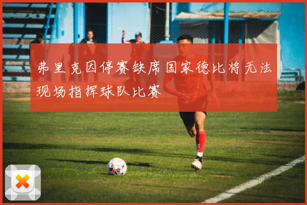 弗里克因停赛缺席国家德比将无法现场指挥球队比赛