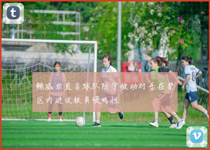 鲍威尔直言球队防守被动对手在禁区内进攻极具侵略性