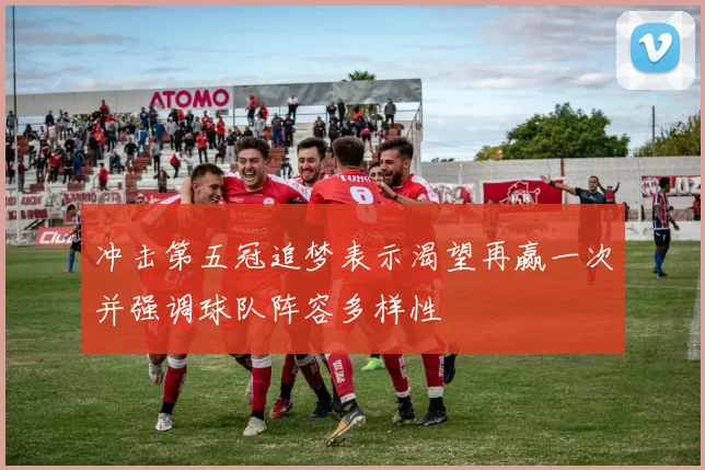 冲击第五冠追梦表示渴望再赢一次并强调球队阵容多样性